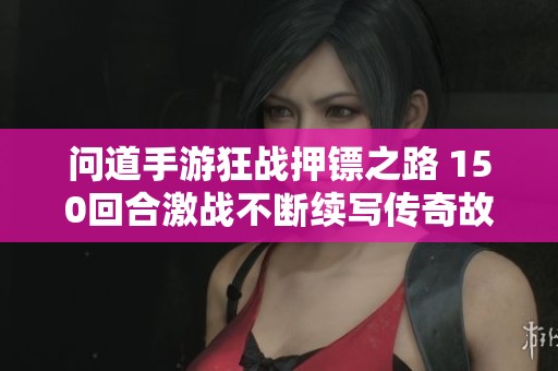 问道手游狂战押镖之路 150回合激战不断续写传奇故事
