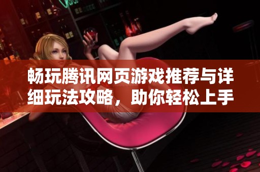 畅玩腾讯网页游戏推荐与详细玩法攻略，助你轻松上手