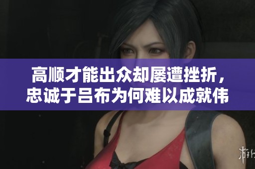 高顺才能出众却屡遭挫折，忠诚于吕布为何难以成就伟业