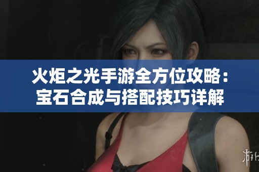 火炬之光手游全方位攻略：宝石合成与搭配技巧详解