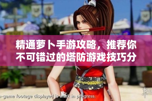 精通萝卜手游攻略，推荐你不可错过的塔防游戏技巧分享