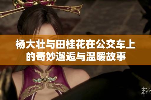 杨大壮与田桂花在公交车上的奇妙邂逅与温暖故事