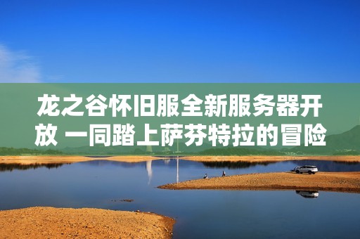 龙之谷怀旧服全新服务器开放 一同踏上萨芬特拉的冒险旅程