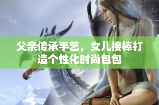 父亲传承手艺，女儿接棒打造个性化时尚包包