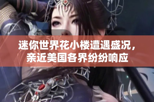 迷你世界花小楼遭遇盛况，亲近美国各界纷纷响应