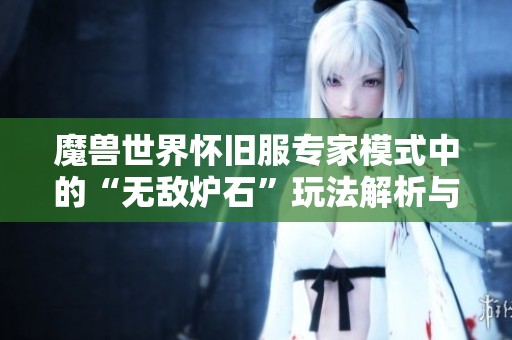 魔兽世界怀旧服专家模式中的“无敌炉石”玩法解析与攻略
