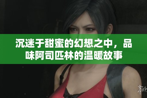 沉迷于甜蜜的幻想之中，品味阿司匹林的温暖故事