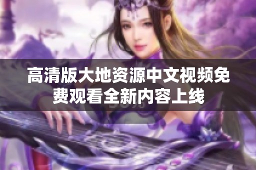 高清版大地资源中文视频免费观看全新内容上线