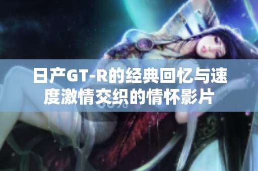 日产GT-R的经典回忆与速度激情交织的情怀影片