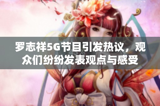 罗志祥5G节目引发热议，观众们纷纷发表观点与感受