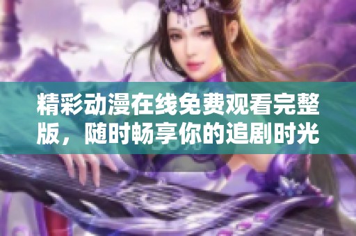精彩动漫在线免费观看完整版，随时畅享你的追剧时光