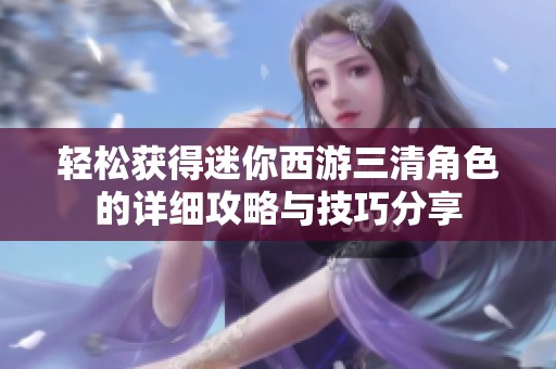 轻松获得迷你西游三清角色的详细攻略与技巧分享