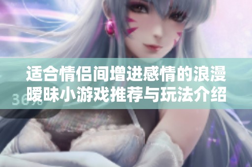 适合情侣间增进感情的浪漫暧昧小游戏推荐与玩法介绍