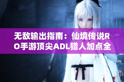 无敌输出指南：仙境传说RO手游顶尖ADL猎人加点全攻略
