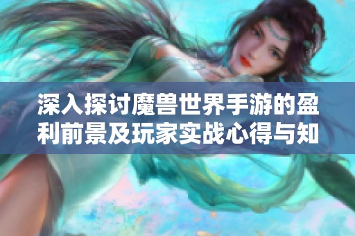 深入探讨魔兽世界手游的盈利前景及玩家实战心得与知乎讨论总结