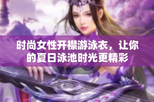 时尚女性开襟游泳衣，让你的夏日泳池时光更精彩