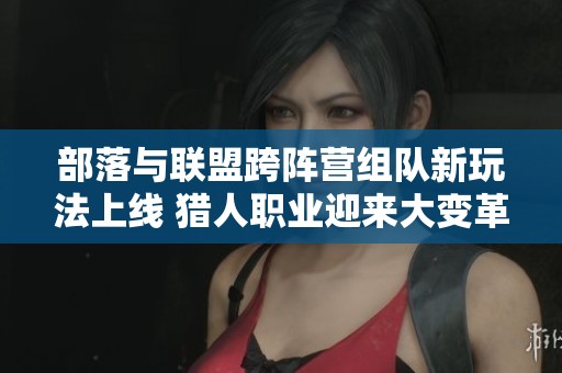 部落与联盟跨阵营组队新玩法上线 猎人职业迎来大变革