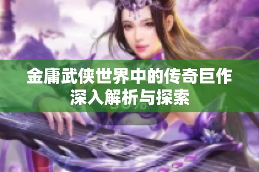 金庸武侠世界中的传奇巨作深入解析与探索