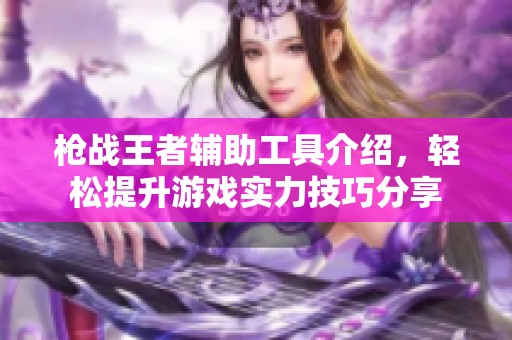 枪战王者辅助工具介绍，轻松提升游戏实力技巧分享