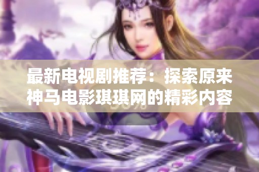 最新电视剧推荐：探索原来神马电影琪琪网的精彩内容