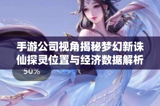 手游公司视角揭秘梦幻新诛仙探灵位置与经济数据解析
