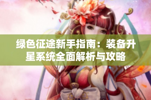绿色征途新手指南：装备升星系统全面解析与攻略