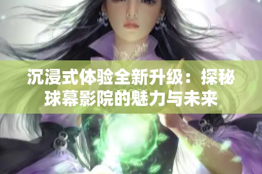 沉浸式体验全新升级：探秘球幕影院的魅力与未来