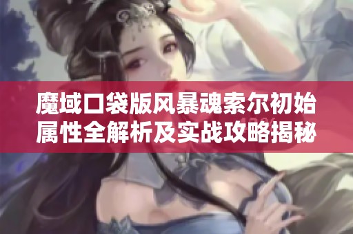 魔域口袋版风暴魂索尔初始属性全解析及实战攻略揭秘