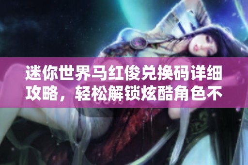 迷你世界马红俊兑换码详细攻略，轻松解锁炫酷角色不是梦
