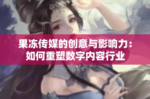 果冻传媒的创意与影响力：如何重塑数字内容行业