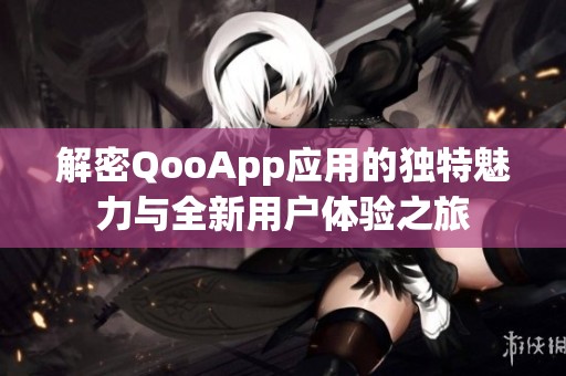 解密QooApp应用的独特魅力与全新用户体验之旅