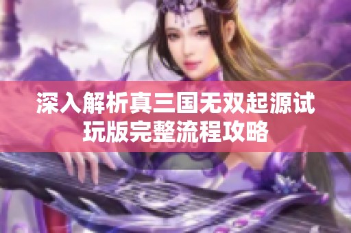 深入解析真三国无双起源试玩版完整流程攻略