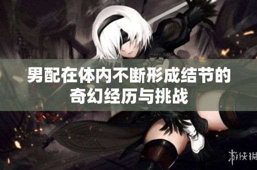 男配在体内不断形成结节的奇幻经历与挑战