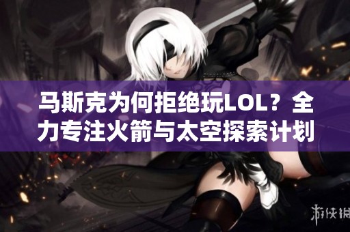 马斯克为何拒绝玩LOL？全力专注火箭与太空探索计划