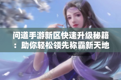 问道手游新区快速升级秘籍：助你轻松领先称霸新天地
