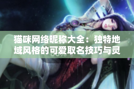 猫咪网络昵称大全：独特地域风格的可爱取名技巧与灵感分享