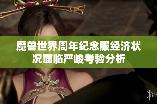 魔兽世界周年纪念服经济状况面临严峻考验分析