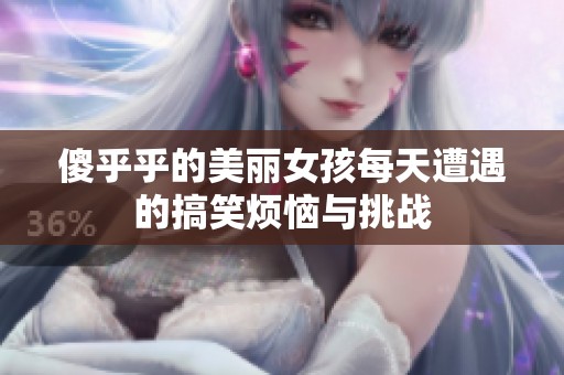 傻乎乎的美丽女孩每天遭遇的搞笑烦恼与挑战