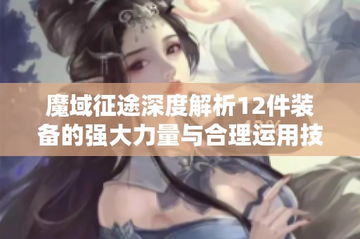 魔域征途深度解析12件装备的强大力量与合理运用技巧