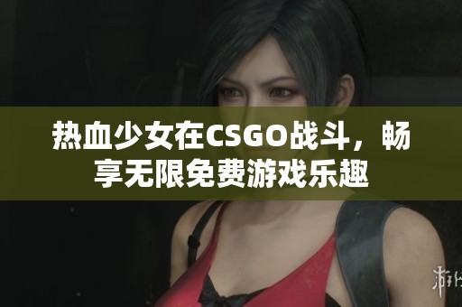 热血少女在CSGO战斗，畅享无限免费游戏乐趣