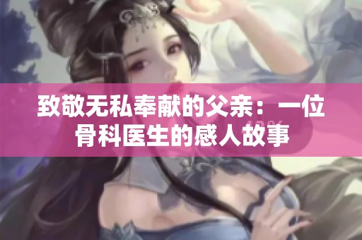 致敬无私奉献的父亲：一位骨科医生的感人故事