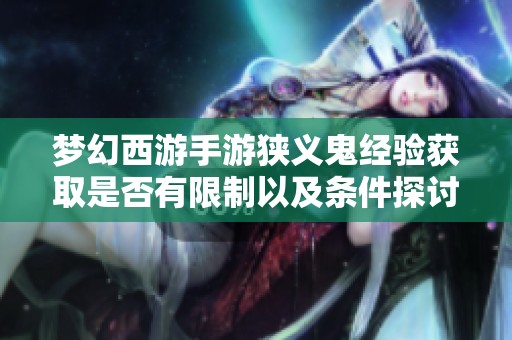 梦幻西游手游狭义鬼经验获取是否有限制以及条件探讨