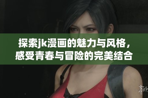 探索jk漫画的魅力与风格，感受青春与冒险的完美结合