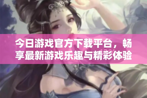 今日游戏官方下载平台，畅享最新游戏乐趣与精彩体验
