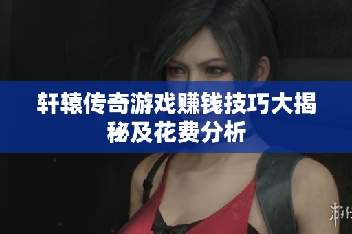 轩辕传奇游戏赚钱技巧大揭秘及花费分析