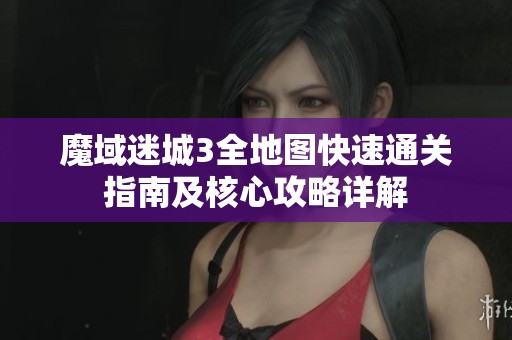 魔域迷城3全地图快速通关指南及核心攻略详解