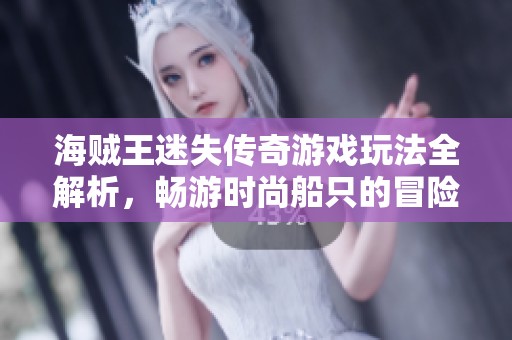 海贼王迷失传奇游戏玩法全解析，畅游时尚船只的冒险之旅