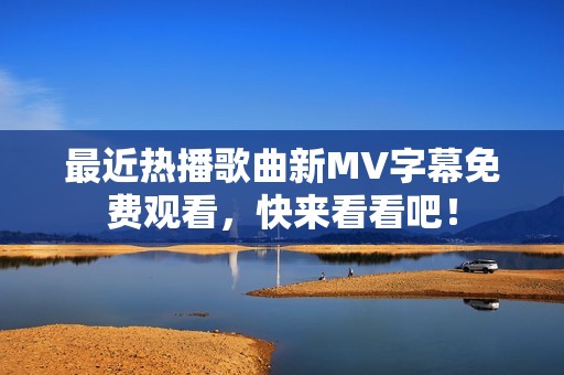 最近热播歌曲新MV字幕免费观看，快来看看吧！