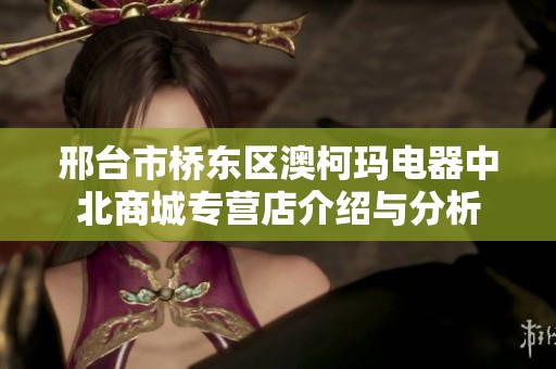 邢台市桥东区澳柯玛电器中北商城专营店介绍与分析