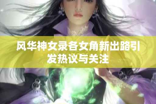 风华神女录各女角新出路引发热议与关注